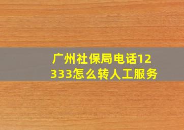 广州社保局电话12333怎么转人工服务