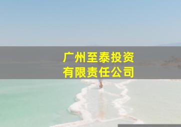 广州至泰投资有限责任公司