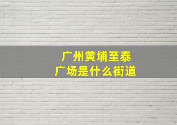 广州黄埔至泰广场是什么街道