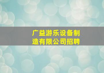 广益游乐设备制造有限公司招聘