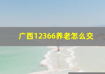 广西12366养老怎么交