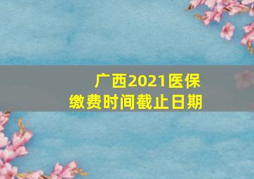 广西2021医保缴费时间截止日期