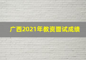 广西2021年教资面试成绩