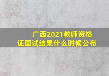 广西2021教师资格证面试结果什么时候公布