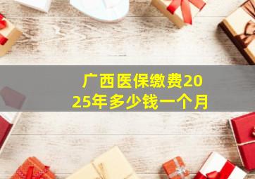 广西医保缴费2025年多少钱一个月