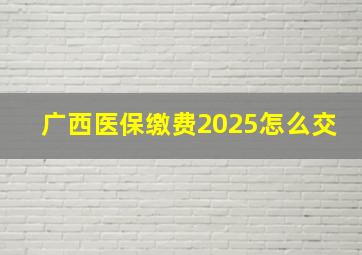 广西医保缴费2025怎么交