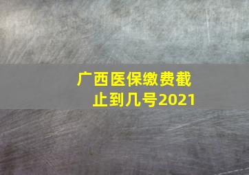 广西医保缴费截止到几号2021