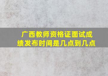 广西教师资格证面试成绩发布时间是几点到几点