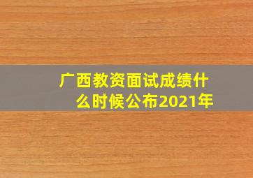 广西教资面试成绩什么时候公布2021年