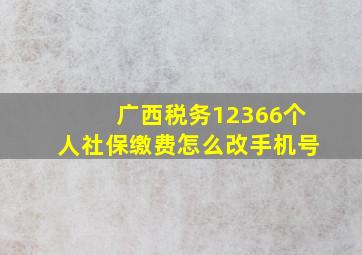 广西税务12366个人社保缴费怎么改手机号