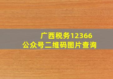 广西税务12366公众号二维码图片查询