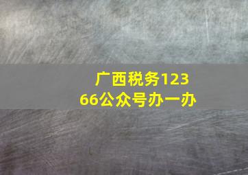 广西税务12366公众号办一办