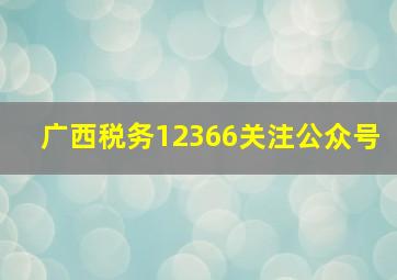 广西税务12366关注公众号