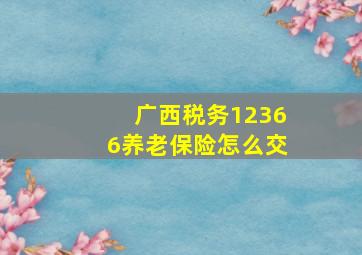 广西税务12366养老保险怎么交