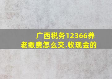 广西税务12366养老缴费怎么交.收现金的