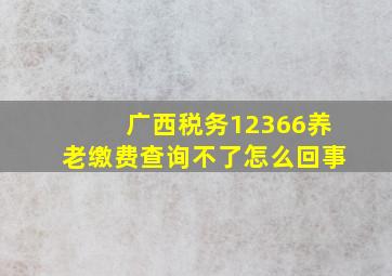 广西税务12366养老缴费查询不了怎么回事