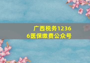 广西税务12366医保缴费公众号