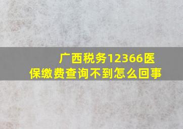 广西税务12366医保缴费查询不到怎么回事