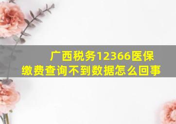 广西税务12366医保缴费查询不到数据怎么回事