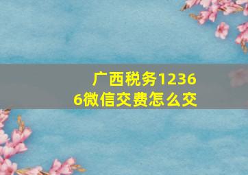 广西税务12366微信交费怎么交