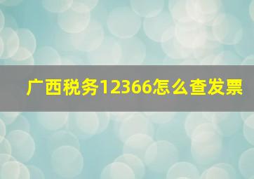 广西税务12366怎么查发票