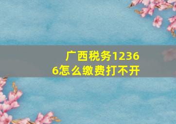 广西税务12366怎么缴费打不开