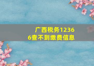 广西税务12366查不到缴费信息