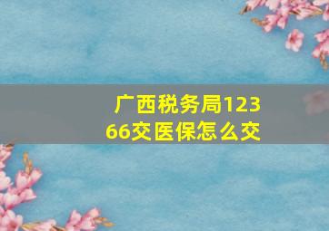 广西税务局12366交医保怎么交