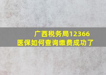 广西税务局12366医保如何查询缴费成功了