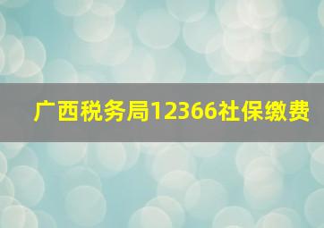 广西税务局12366社保缴费