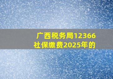 广西税务局12366社保缴费2025年的