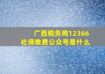 广西税务局12366社保缴费公众号是什么