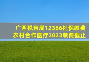 广西税务局12366社保缴费农村合作医疗2023缴费截止