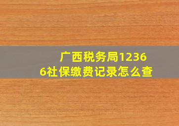 广西税务局12366社保缴费记录怎么查