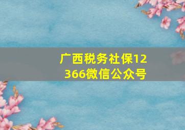 广西税务社保12366微信公众号