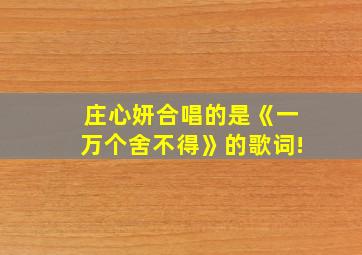 庄心妍合唱的是《一万个舍不得》的歌词!