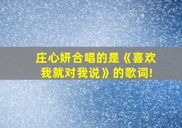 庄心妍合唱的是《喜欢我就对我说》的歌词!