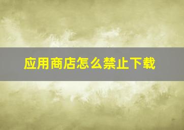 应用商店怎么禁止下载