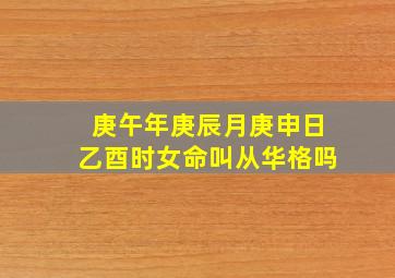 庚午年庚辰月庚申日乙酉时女命叫从华格吗