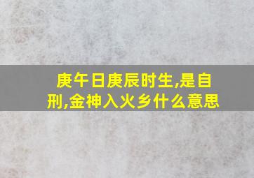 庚午日庚辰时生,是自刑,金神入火乡什么意思