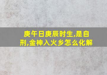 庚午日庚辰时生,是自刑,金神入火乡怎么化解