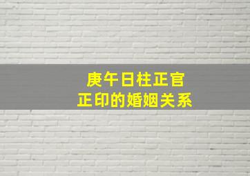 庚午日柱正官正印的婚姻关系