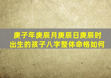 庚子年庚辰月庚辰日庚辰时出生的孩子八字整体命格如何