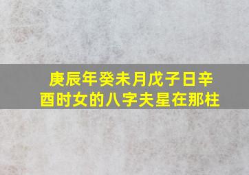 庚辰年癸未月戊子日辛酉时女的八字夫星在那柱