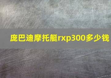 庞巴迪摩托艇rxp300多少钱