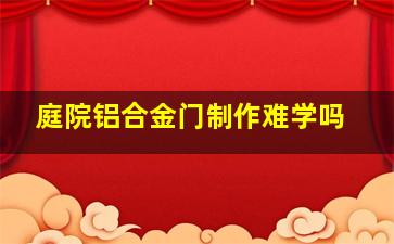 庭院铝合金门制作难学吗