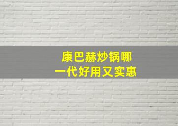 康巴赫炒锅哪一代好用又实惠