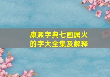 康熙字典七画属火的字大全集及解释