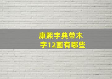 康熙字典带木字12画有哪些