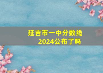 延吉市一中分数线2024公布了吗